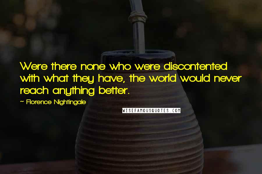 Florence Nightingale Quotes: Were there none who were discontented with what they have, the world would never reach anything better.