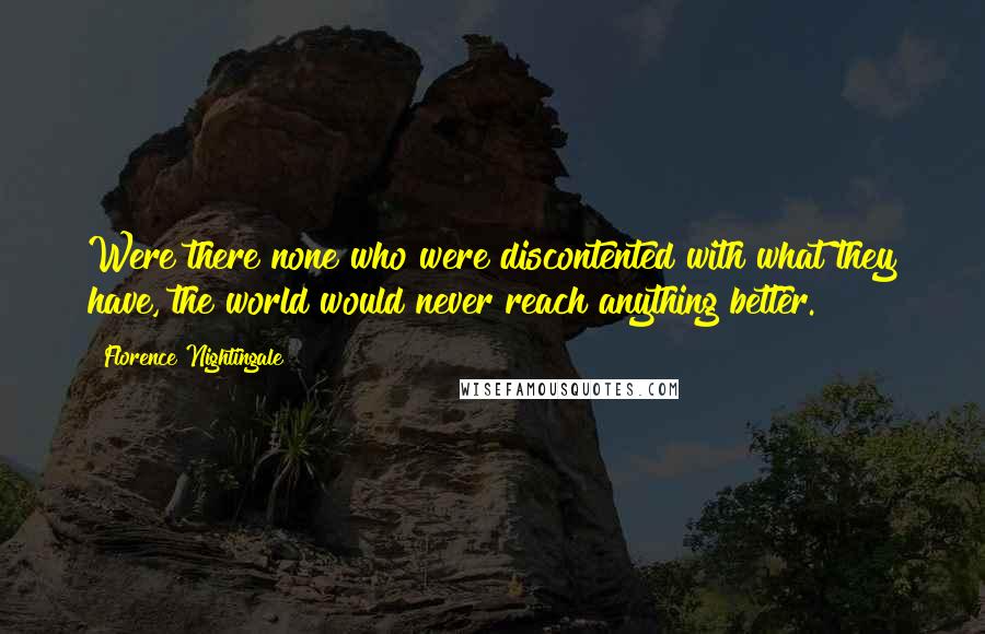 Florence Nightingale Quotes: Were there none who were discontented with what they have, the world would never reach anything better.