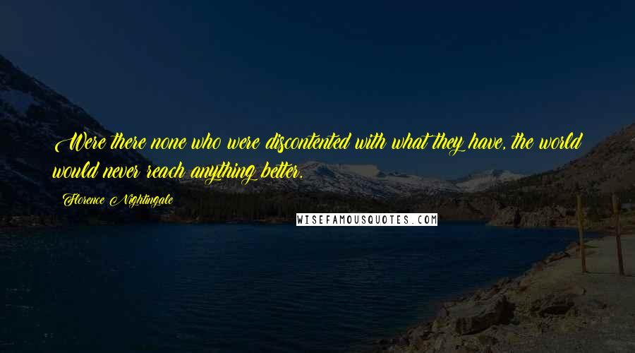 Florence Nightingale Quotes: Were there none who were discontented with what they have, the world would never reach anything better.