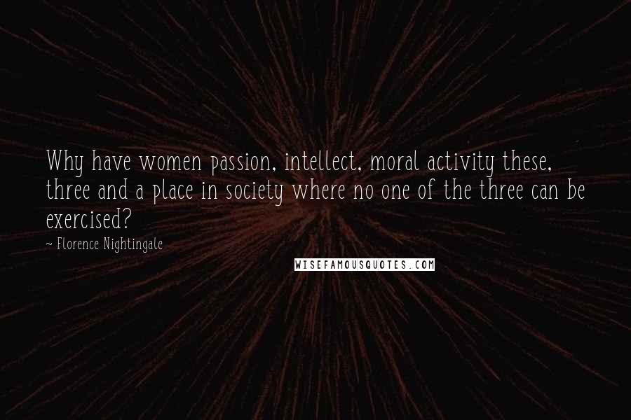 Florence Nightingale Quotes: Why have women passion, intellect, moral activity these, three and a place in society where no one of the three can be exercised?