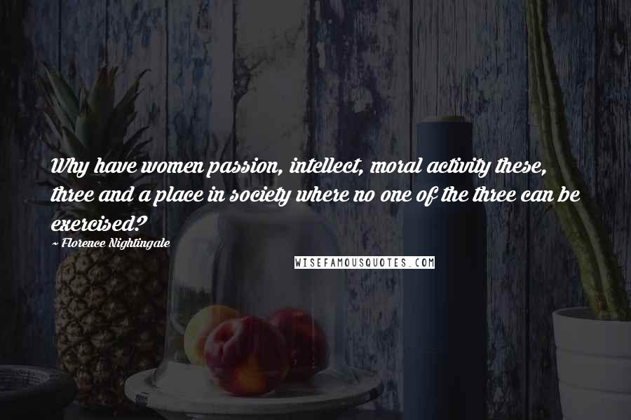 Florence Nightingale Quotes: Why have women passion, intellect, moral activity these, three and a place in society where no one of the three can be exercised?