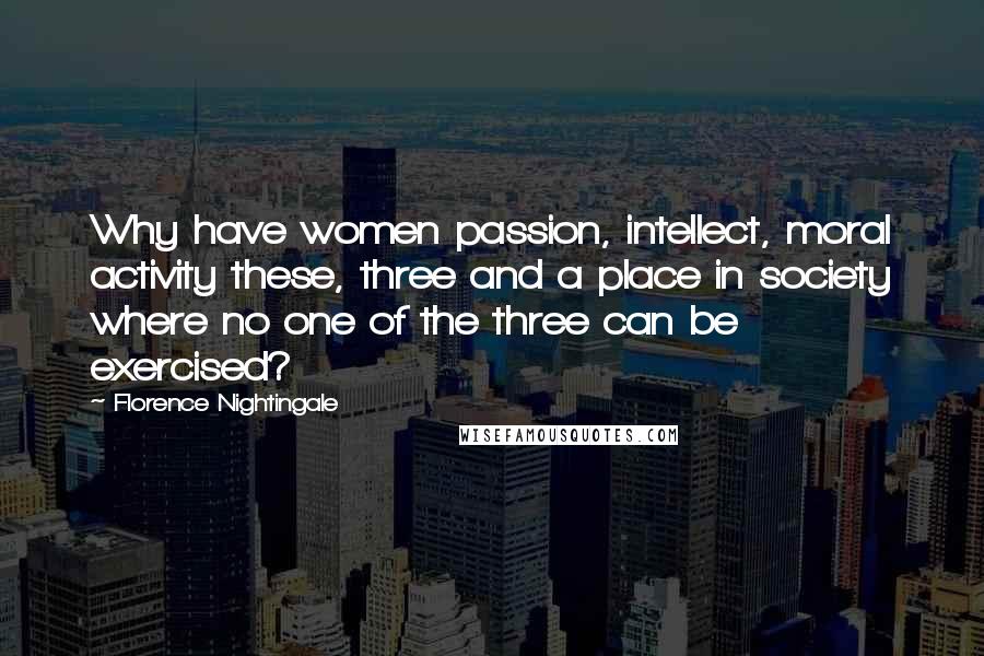 Florence Nightingale Quotes: Why have women passion, intellect, moral activity these, three and a place in society where no one of the three can be exercised?