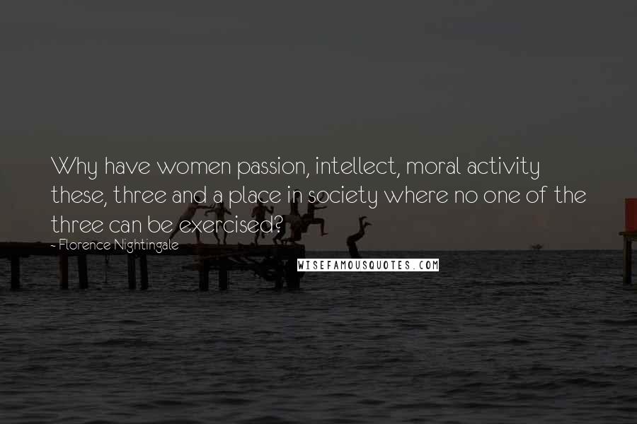 Florence Nightingale Quotes: Why have women passion, intellect, moral activity these, three and a place in society where no one of the three can be exercised?