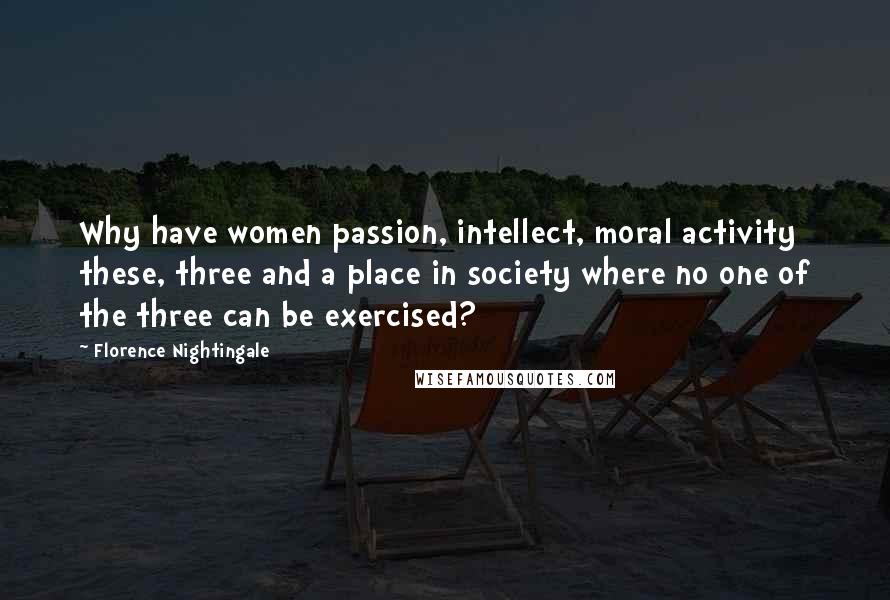 Florence Nightingale Quotes: Why have women passion, intellect, moral activity these, three and a place in society where no one of the three can be exercised?