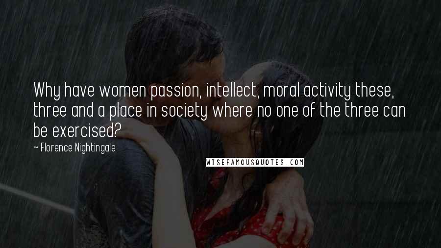 Florence Nightingale Quotes: Why have women passion, intellect, moral activity these, three and a place in society where no one of the three can be exercised?