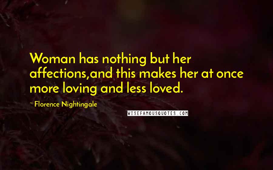 Florence Nightingale Quotes: Woman has nothing but her affections,and this makes her at once more loving and less loved.