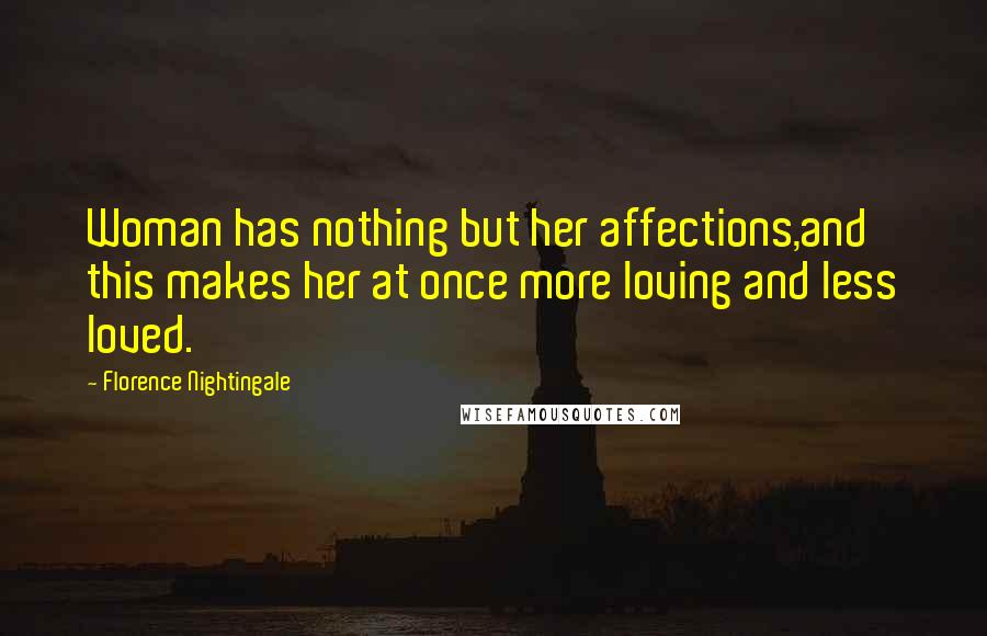 Florence Nightingale Quotes: Woman has nothing but her affections,and this makes her at once more loving and less loved.