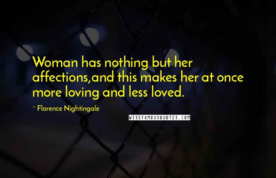 Florence Nightingale Quotes: Woman has nothing but her affections,and this makes her at once more loving and less loved.