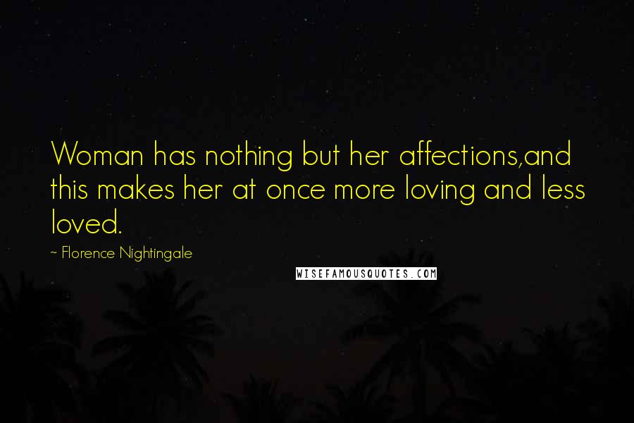 Florence Nightingale Quotes: Woman has nothing but her affections,and this makes her at once more loving and less loved.