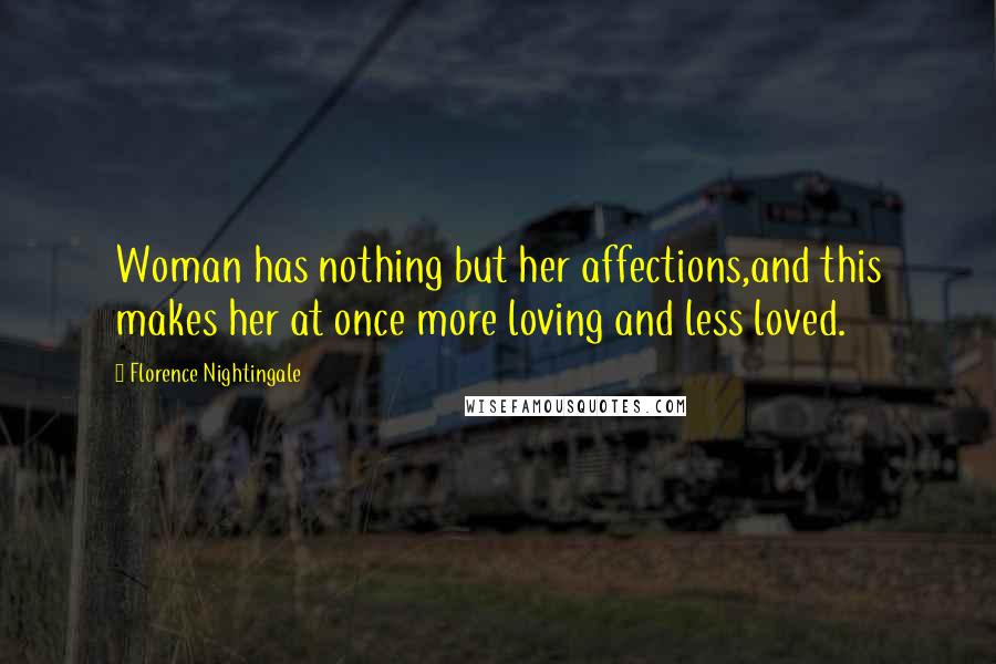 Florence Nightingale Quotes: Woman has nothing but her affections,and this makes her at once more loving and less loved.