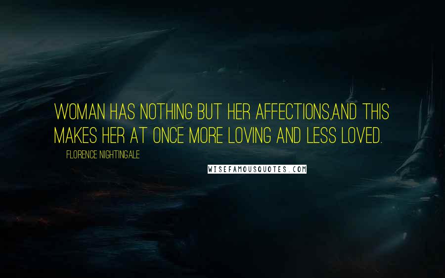 Florence Nightingale Quotes: Woman has nothing but her affections,and this makes her at once more loving and less loved.