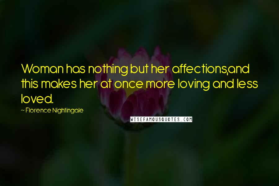 Florence Nightingale Quotes: Woman has nothing but her affections,and this makes her at once more loving and less loved.