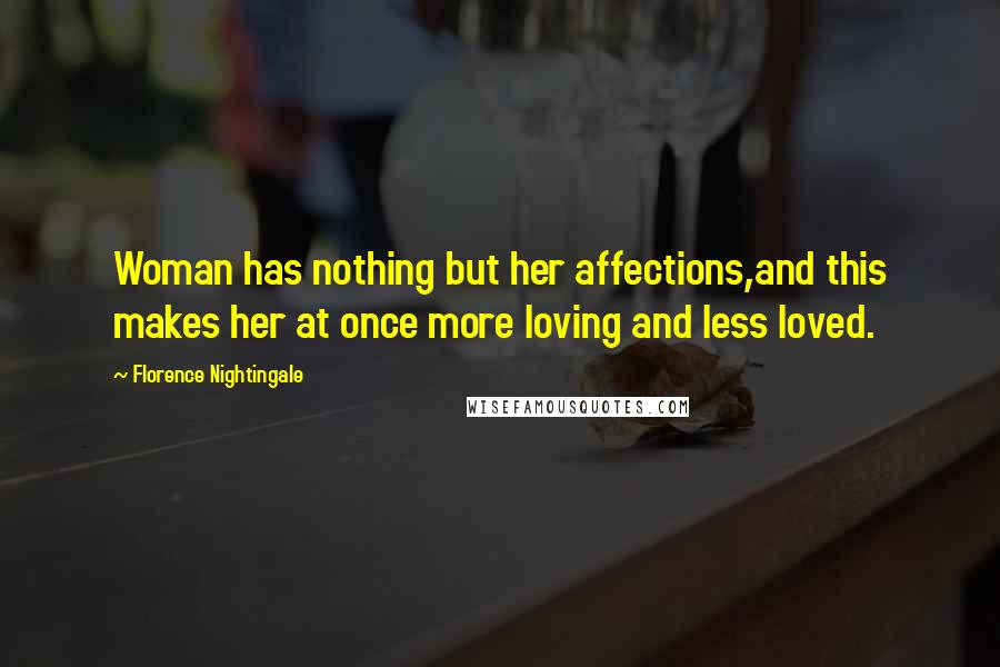 Florence Nightingale Quotes: Woman has nothing but her affections,and this makes her at once more loving and less loved.