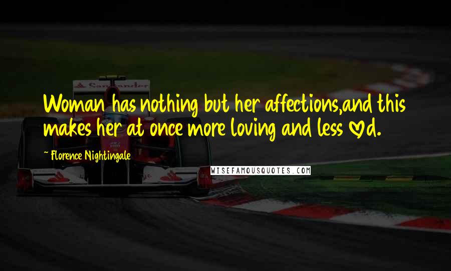 Florence Nightingale Quotes: Woman has nothing but her affections,and this makes her at once more loving and less loved.