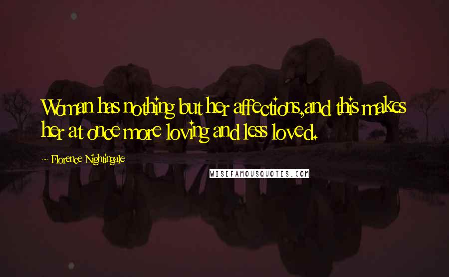 Florence Nightingale Quotes: Woman has nothing but her affections,and this makes her at once more loving and less loved.