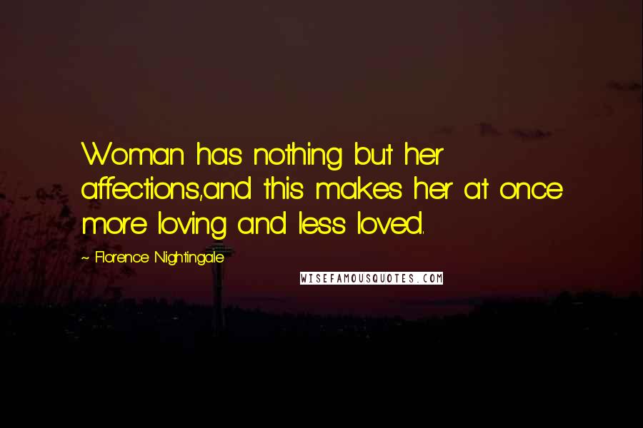 Florence Nightingale Quotes: Woman has nothing but her affections,and this makes her at once more loving and less loved.