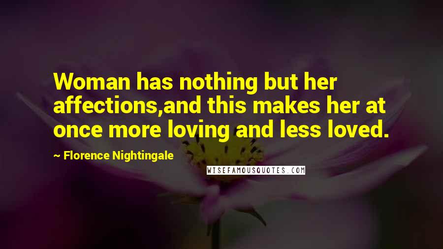 Florence Nightingale Quotes: Woman has nothing but her affections,and this makes her at once more loving and less loved.