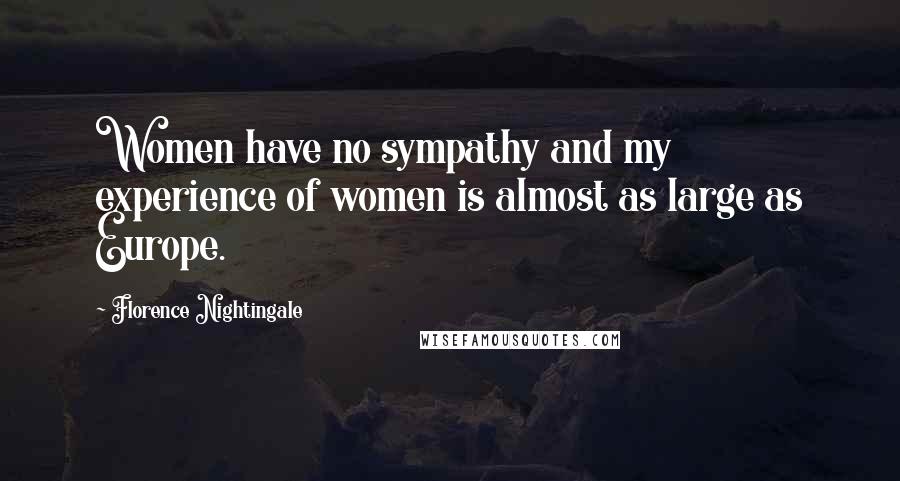 Florence Nightingale Quotes: Women have no sympathy and my experience of women is almost as large as Europe.