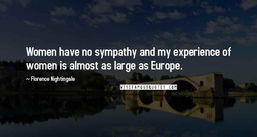 Florence Nightingale Quotes: Women have no sympathy and my experience of women is almost as large as Europe.