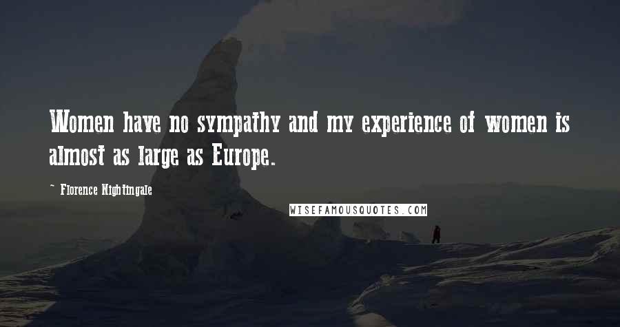 Florence Nightingale Quotes: Women have no sympathy and my experience of women is almost as large as Europe.
