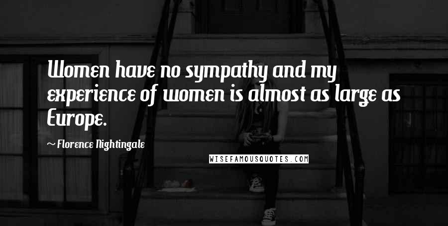 Florence Nightingale Quotes: Women have no sympathy and my experience of women is almost as large as Europe.