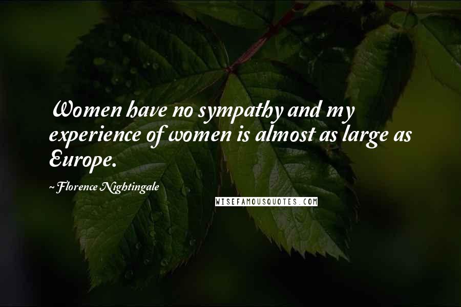 Florence Nightingale Quotes: Women have no sympathy and my experience of women is almost as large as Europe.