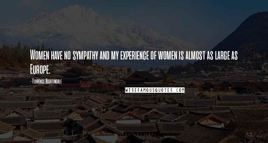 Florence Nightingale Quotes: Women have no sympathy and my experience of women is almost as large as Europe.