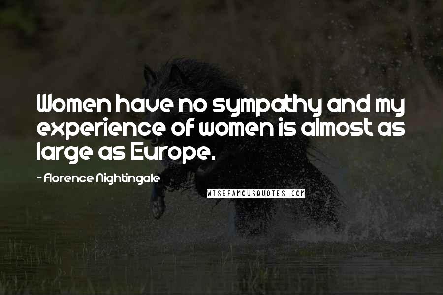 Florence Nightingale Quotes: Women have no sympathy and my experience of women is almost as large as Europe.