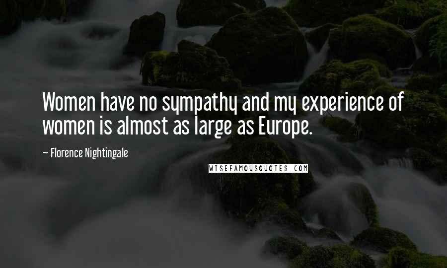 Florence Nightingale Quotes: Women have no sympathy and my experience of women is almost as large as Europe.