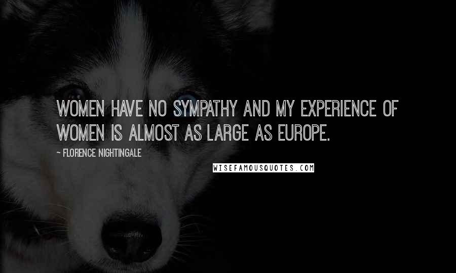 Florence Nightingale Quotes: Women have no sympathy and my experience of women is almost as large as Europe.