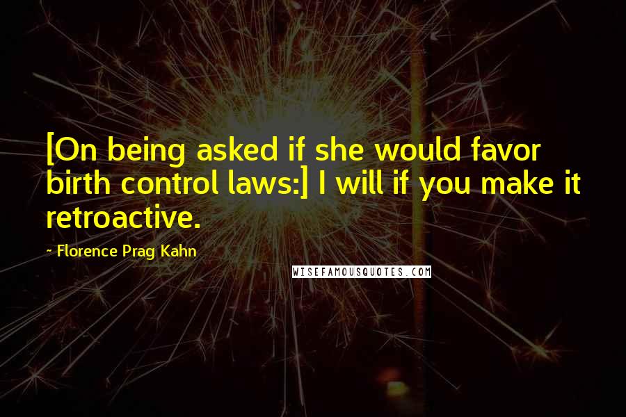 Florence Prag Kahn Quotes: [On being asked if she would favor birth control laws:] I will if you make it retroactive.