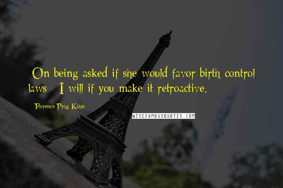 Florence Prag Kahn Quotes: [On being asked if she would favor birth control laws:] I will if you make it retroactive.