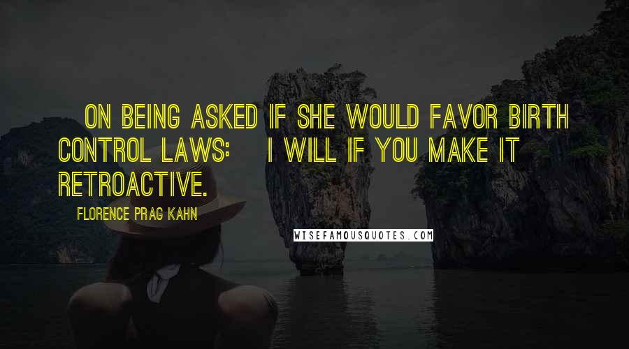 Florence Prag Kahn Quotes: [On being asked if she would favor birth control laws:] I will if you make it retroactive.