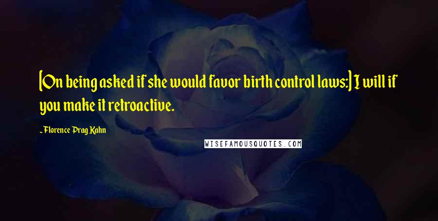 Florence Prag Kahn Quotes: [On being asked if she would favor birth control laws:] I will if you make it retroactive.