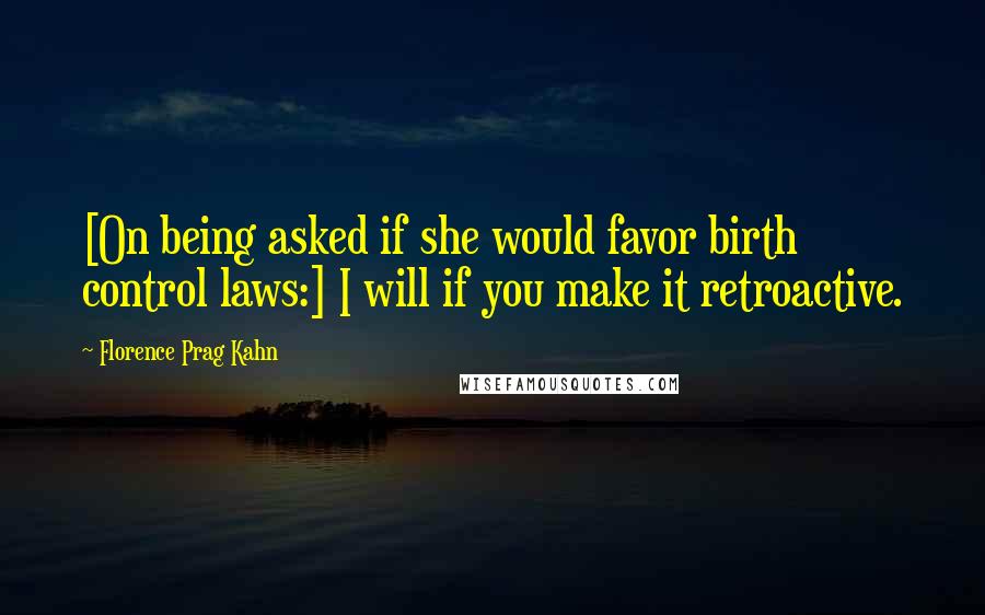 Florence Prag Kahn Quotes: [On being asked if she would favor birth control laws:] I will if you make it retroactive.