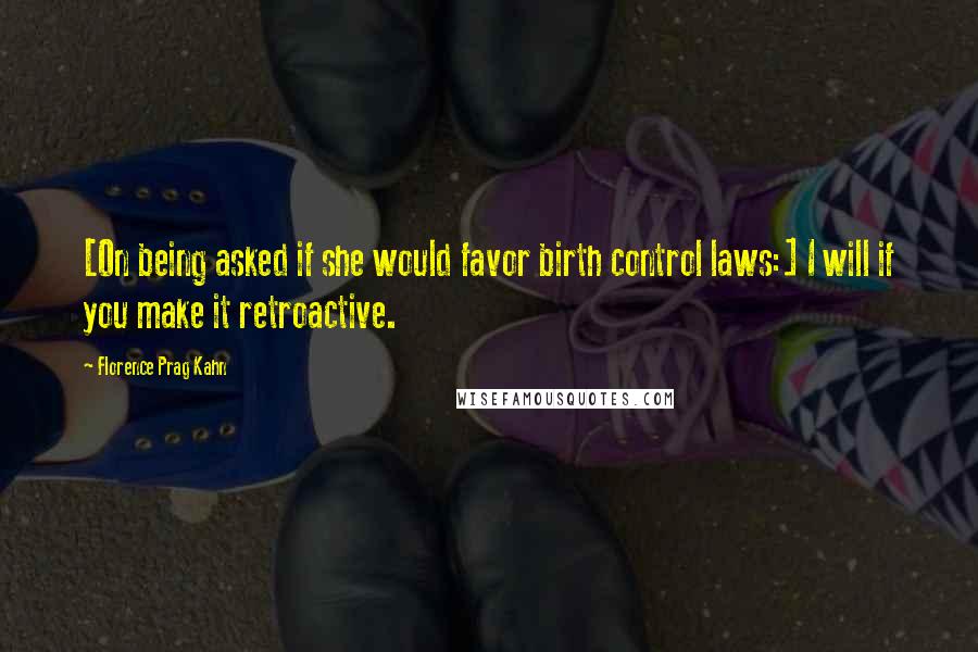 Florence Prag Kahn Quotes: [On being asked if she would favor birth control laws:] I will if you make it retroactive.