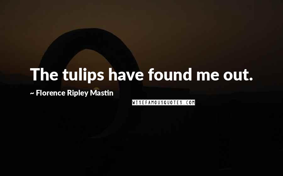 Florence Ripley Mastin Quotes: The tulips have found me out.