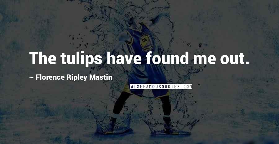 Florence Ripley Mastin Quotes: The tulips have found me out.