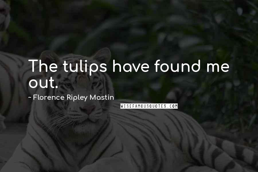 Florence Ripley Mastin Quotes: The tulips have found me out.