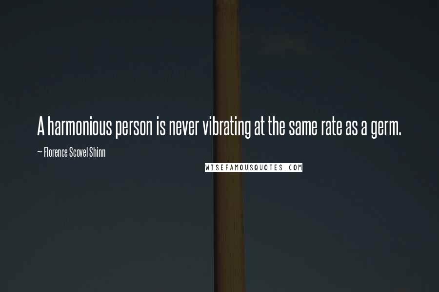 Florence Scovel Shinn Quotes: A harmonious person is never vibrating at the same rate as a germ.