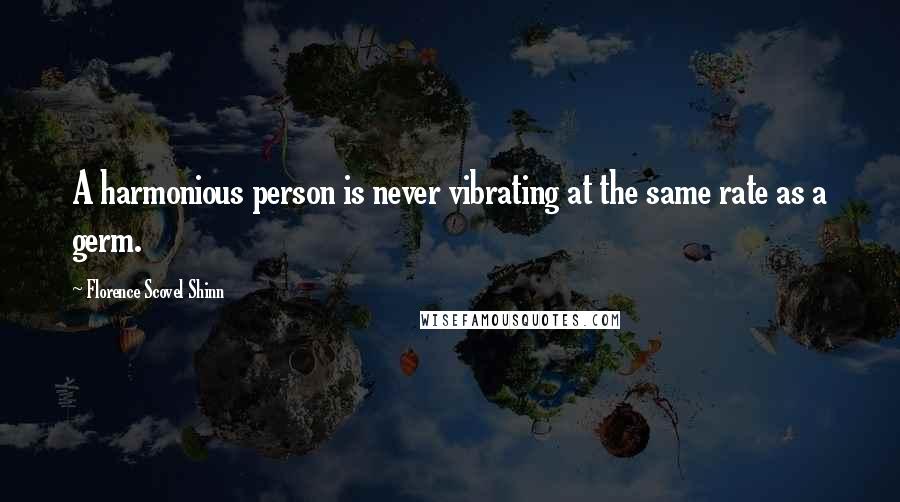 Florence Scovel Shinn Quotes: A harmonious person is never vibrating at the same rate as a germ.
