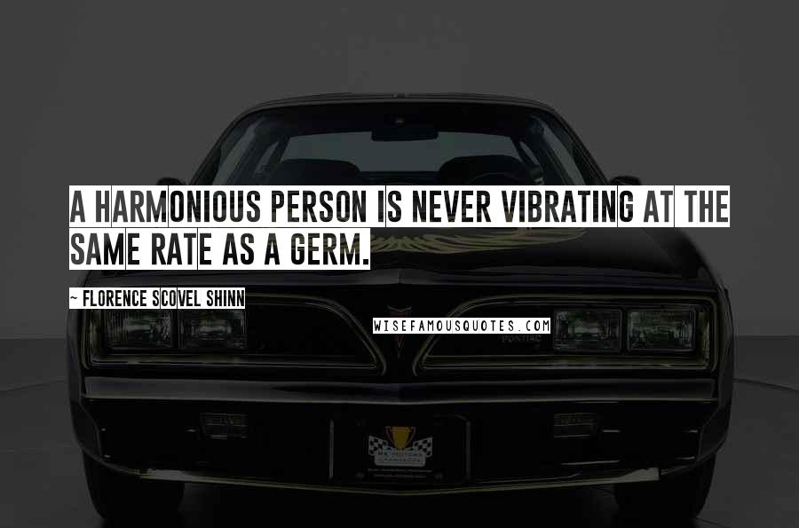 Florence Scovel Shinn Quotes: A harmonious person is never vibrating at the same rate as a germ.