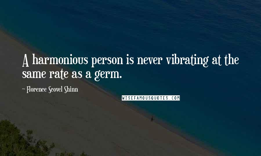 Florence Scovel Shinn Quotes: A harmonious person is never vibrating at the same rate as a germ.