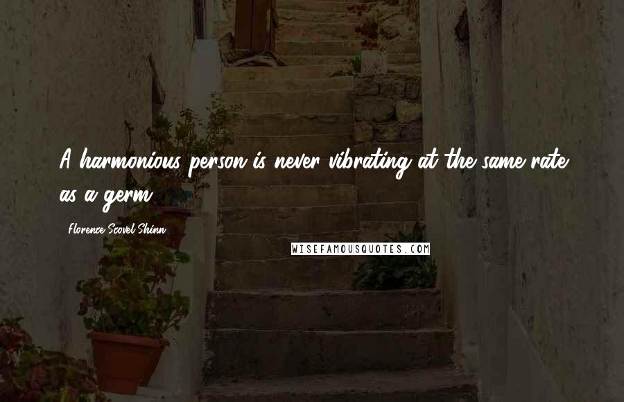 Florence Scovel Shinn Quotes: A harmonious person is never vibrating at the same rate as a germ.
