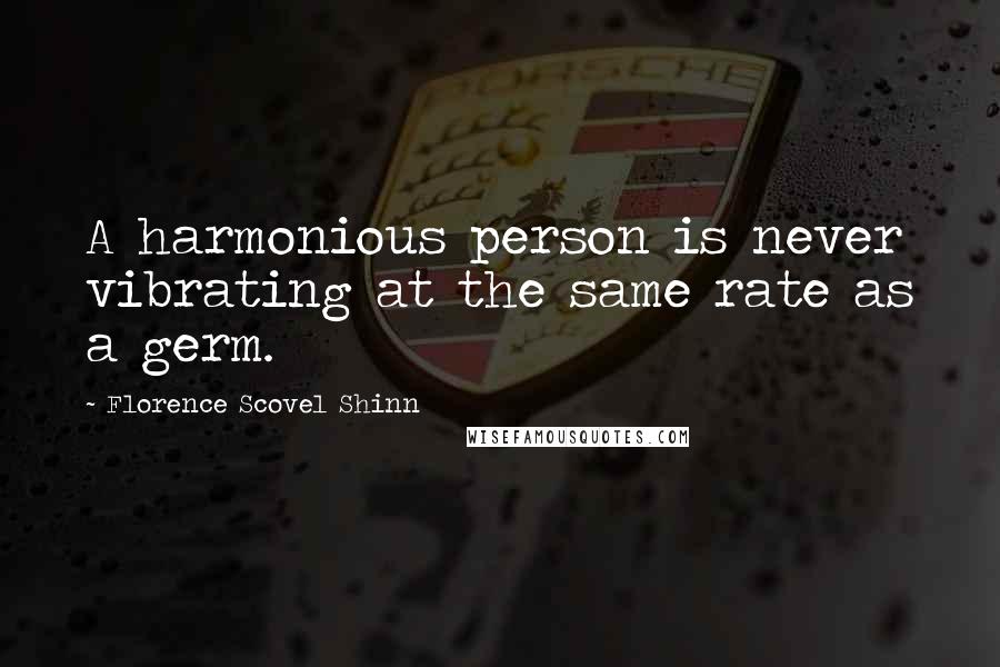 Florence Scovel Shinn Quotes: A harmonious person is never vibrating at the same rate as a germ.