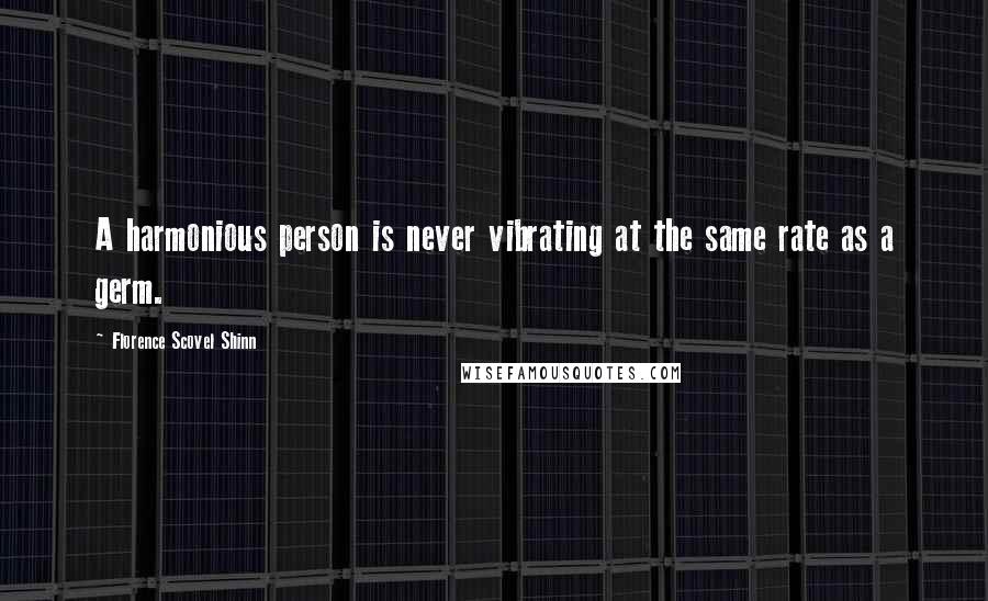 Florence Scovel Shinn Quotes: A harmonious person is never vibrating at the same rate as a germ.