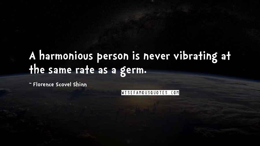 Florence Scovel Shinn Quotes: A harmonious person is never vibrating at the same rate as a germ.