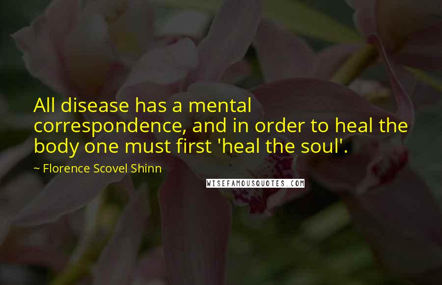 Florence Scovel Shinn Quotes: All disease has a mental correspondence, and in order to heal the body one must first 'heal the soul'.