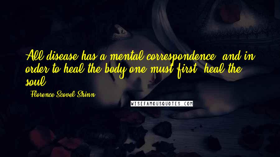 Florence Scovel Shinn Quotes: All disease has a mental correspondence, and in order to heal the body one must first 'heal the soul'.