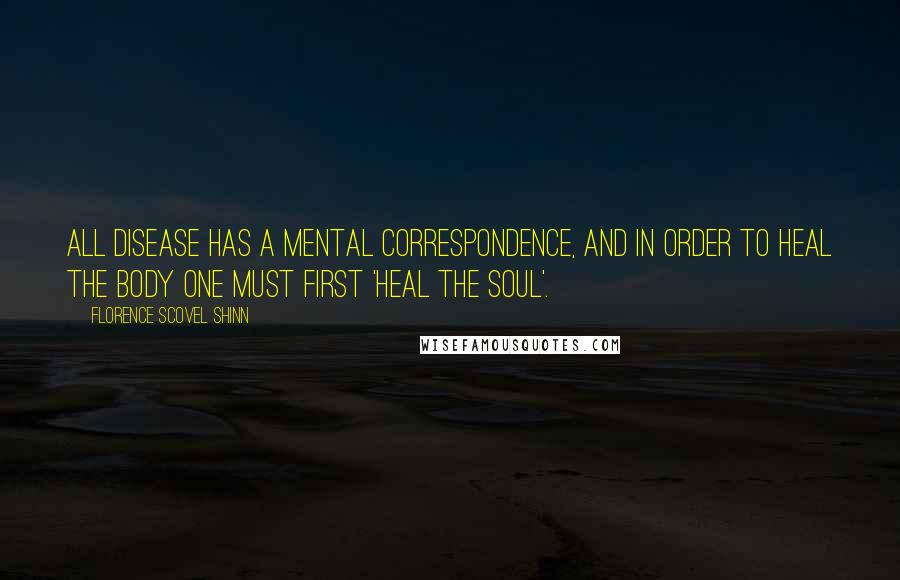 Florence Scovel Shinn Quotes: All disease has a mental correspondence, and in order to heal the body one must first 'heal the soul'.